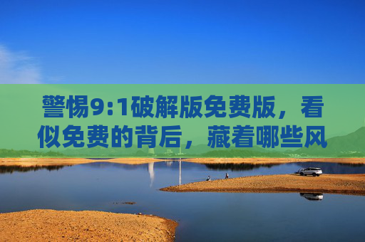 警惕9:1破解版免费版,看似免费的背后,藏着哪些风险?警惕9:1破解版免费版,免费背后的风险 警惕9:1破解版免费版,看似免费的背后,藏着哪些风险?警惕9:1破解版免费版,免费背后的风险
