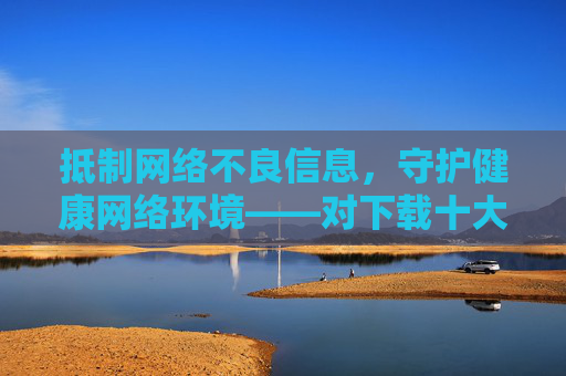 抵制网络不良信息,守护健康网络环境——对下载十大黄色软件等违法内容的警示,警惕违法下载不良信息,守护清朗网络空间 抵制网络不良信息,守护健康网络环境——对下载十大黄色软件等违法内容的警示,警惕违法下载不良信息,守护清朗网络空间