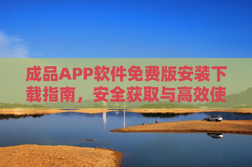 成品APP软件免费版安装下载指南,安全获取与高效使用全攻略,成品APP免费版安装下载指南,安全高效全攻略 成品APP软件免费版安装下载指南,安全获取与高效使用全攻略,成品APP免费版安装下载指南,安全高效全攻略