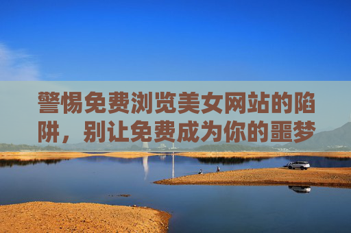 警惕免费浏览美女网站的陷阱,别让免费成为你的噩梦,免费美女网站藏陷阱,别让免费变噩梦 警惕免费浏览美女网站的陷阱,别让免费成为你的噩梦,免费美女网站藏陷阱,别让免费变噩梦