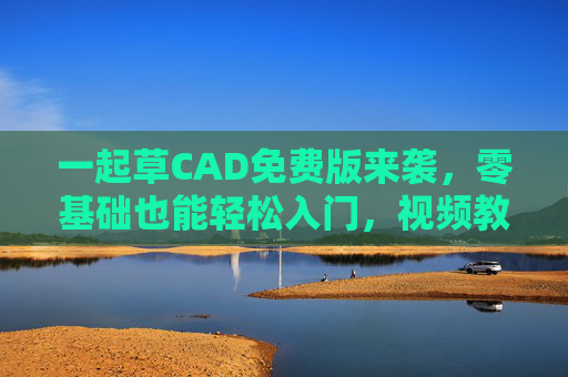 一起草CAD免费版来袭,零基础也能轻松入门,视频教程全解锁!一起草CAD免费版来袭,零基础轻松入门,视频教程全解锁! 一起草CAD免费版来袭,零基础也能轻松入门,视频教程全解锁!一起草CAD免费版来袭,零基础轻松入门,视频教程全解锁!