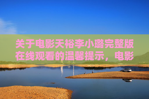 关于电影天裕李小璐完整版在线观看的温馨提示,电影天裕李小璐完整版在线观看温馨提示 关于电影天裕李小璐完整版在线观看的温馨提示,电影天裕李小璐完整版在线观看温馨提示