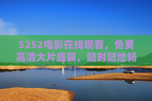 5252电影在线观看,免费高清大片盛宴,随时随地畅享影视新体验,5252电影在线,免费高清大片盛宴,随时随地畅享 5252电影在线观看,免费高清大片盛宴,随时随地畅享影视新体验,5252电影在线,免费高清大片盛宴,随时随地畅享