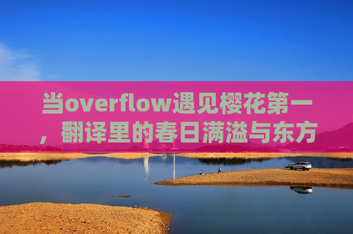 当overflow遇见樱花第一,翻译里的春日满溢与东方美学,春日满溢,樱花东方美学的翻译之境 当overflow遇见樱花第一,翻译里的春日满溢与东方美学,春日满溢,樱花东方美学的翻译之境