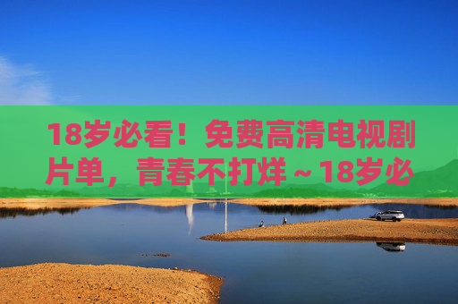 18岁必看!免费高清电视剧片单,青春不打烊~18岁必看!免费高清青春剧单,青春不打烊 18岁必看!免费高清电视剧片单,青春不打烊~18岁必看!免费高清青春剧单,青春不打烊