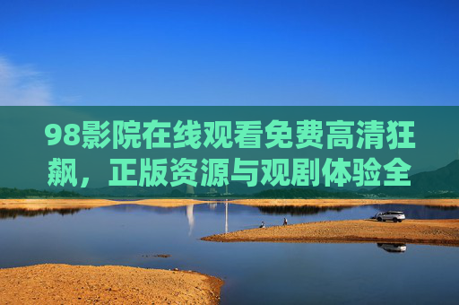 98影院在线观看免费高清狂飙,正版资源与观剧体验全解析,98影院免费高清看狂飙,正版资源与观剧体验全解析 98影院在线观看免费高清狂飙,正版资源与观剧体验全解析,98影院免费高清看狂飙,正版资源与观剧体验全解析