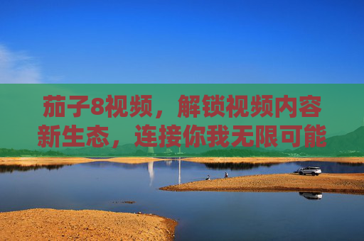 茄子8视频,解锁视频内容新生态,连接你我无限可能,茄子8视频,解锁视频新生态,连接你我无限可能 茄子8视频,解锁视频内容新生态,连接你我无限可能,茄子8视频,解锁视频新生态,连接你我无限可能