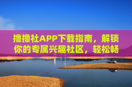 撸撸社APP下载指南,解锁你的专属兴趣社区,轻松畅享互动乐趣,撸撸社APP下载指南,解锁兴趣社区,畅享互动乐趣 撸撸社APP下载指南,解锁你的专属兴趣社区,轻松畅享互动乐趣,撸撸社APP下载指南,解锁兴趣社区,畅享互动乐趣