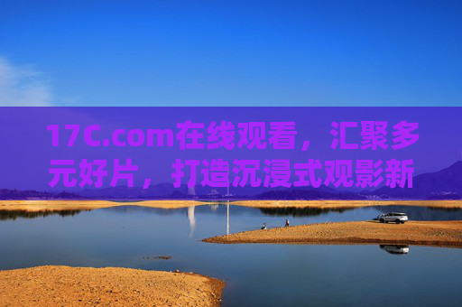 17C.com在线观看,汇聚多元好片,打造沉浸式观影新体验,17C.com,汇聚多元好片,沉浸式观影新体验 17C.com在线观看,汇聚多元好片,打造沉浸式观影新体验,17C.com,汇聚多元好片,沉浸式观影新体验