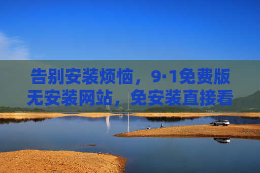 告别安装烦恼,9·1免费版无安装网站,免安装直接看热门资源,9·1免安装免费版网站,告别烦恼,直接看热门资源 告别安装烦恼,9·1免费版无安装网站,免安装直接看热门资源,9·1免安装免费版网站,告别烦恼,直接看热门资源