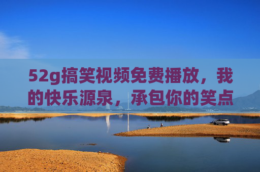 52g搞笑视频免费播放,我的快乐源泉,承包你的笑点!52g搞笑视频免费看,承包你的快乐笑点! 52g搞笑视频免费播放,我的快乐源泉,承包你的笑点!52g搞笑视频免费看,承包你的快乐笑点!
