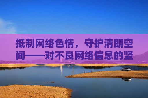 抵制网络色情,守护清朗空间——对不良网络信息的坚决警示,抵制网络色情,守护清朗空间——不良网络信息坚决警示 抵制网络色情,守护清朗空间——对不良网络信息的坚决警示,抵制网络色情,守护清朗空间——不良网络信息坚决警示