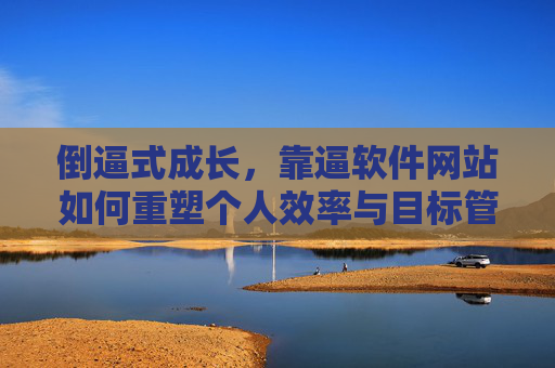倒逼式成长,靠逼软件网站如何重塑个人效率与目标管理 倒逼式成长,靠逼软件网站如何重塑个人效率与目标管理