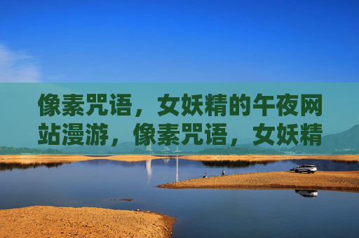 像素咒语,女妖精的午夜网站漫游,像素咒语,女妖精午夜网域漫游 像素咒语,女妖精的午夜网站漫游,像素咒语,女妖精午夜网域漫游