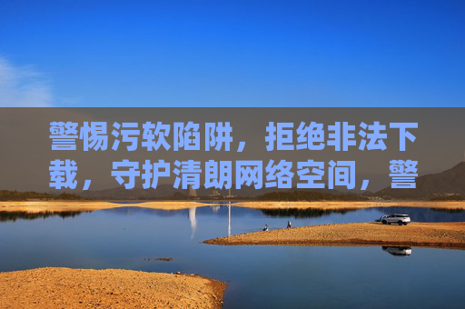 警惕污软陷阱,拒绝非法下载,守护清朗网络空间,警惕污软陷阱,拒绝非法下载,守护清朗网络空间 警惕污软陷阱,拒绝非法下载,守护清朗网络空间,警惕污软陷阱,拒绝非法下载,守护清朗网络空间
