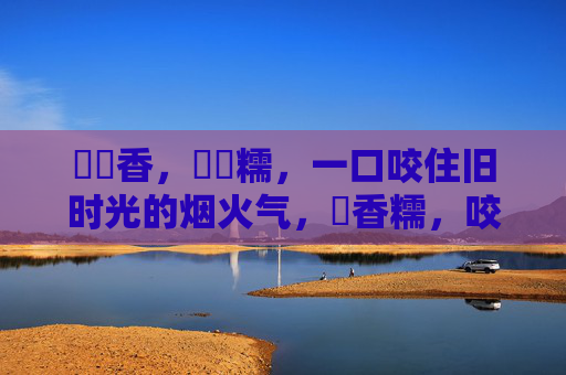 馃悢香,馃崜糯,一口咬住旧时光的烟火气,馃香糯,咬住旧时光烟火气 馃悢香,馃崜糯,一口咬住旧时光的烟火气,馃香糯,咬住旧时光烟火气