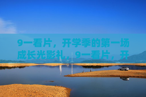 9一看片,开学季的第一场成长光影礼,9一看片,开学季成长光影礼 9一看片,开学季的第一场成长光影礼,9一看片,开学季成长光影礼