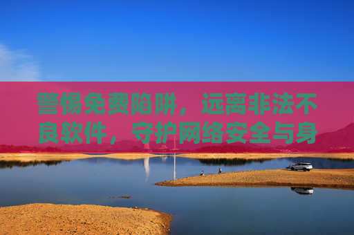 警惕免费陷阱,远离非法不良软件,守护网络安全与身心健康,警惕免费陷阱与非法软件,守护网络安全与身心健康 警惕免费陷阱,远离非法不良软件,守护网络安全与身心健康,警惕免费陷阱与非法软件,守护网络安全与身心健康