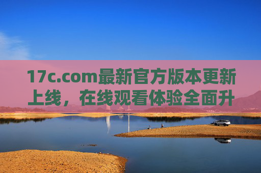 17c.com最新官方版本更新上线,在线观看体验全面升级,17c.com最新官方版本上线,在线观看体验全面升级 17c.com最新官方版本更新上线,在线观看体验全面升级,17c.com最新官方版本上线,在线观看体验全面升级