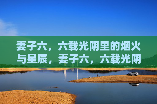 妻子六,六载光阴里的烟火与星辰,妻子六,六载光阴里的烟火与星辰 妻子六,六载光阴里的烟火与星辰,妻子六,六载光阴里的烟火与星辰