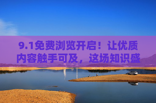 9.1免费浏览开启!让优质内容触手可及,这场知识盛宴别错过,1免费浏览开启!这场知识盛宴别错过 9.1免费浏览开启!让优质内容触手可及,这场知识盛宴别错过,1免费浏览开启!这场知识盛宴别错过