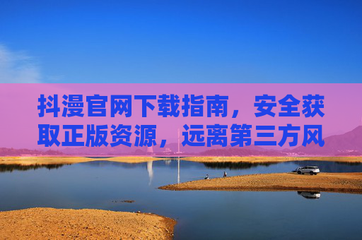 抖漫官网下载指南,安全获取正版资源,远离第三方风险,抖漫官网下载指南,安全获取正版,远离第三方风险 抖漫官网下载指南,安全获取正版资源,远离第三方风险,抖漫官网下载指南,安全获取正版,远离第三方风险