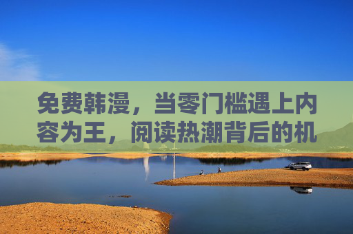 免费韩漫,当零门槛遇上内容为王,阅读热潮背后的机遇与隐忧,免费韩漫,零门槛、内容为王与阅读热潮的机遇隐忧 免费韩漫,当零门槛遇上内容为王,阅读热潮背后的机遇与隐忧,免费韩漫,零门槛、内容为王与阅读热潮的机遇隐忧
