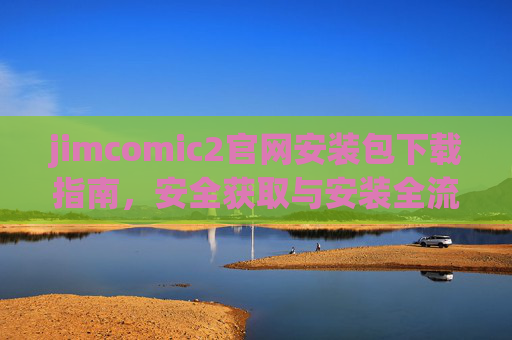 jimcomic2官网安装包下载指南,安全获取与安装全流程解析,jimcomic2官网安装包下载与安全安装全流程指南 jimcomic2官网安装包下载指南,安全获取与安装全流程解析,jimcomic2官网安装包下载与安全安装全流程指南