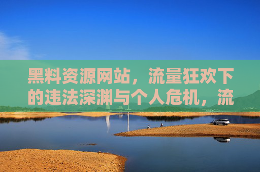 黑料资源网站,流量狂欢下的违法深渊与个人危机,流量狂欢下的违法深渊,黑料网站的个人危机 黑料资源网站,流量狂欢下的违法深渊与个人危机,流量狂欢下的违法深渊,黑料网站的个人危机