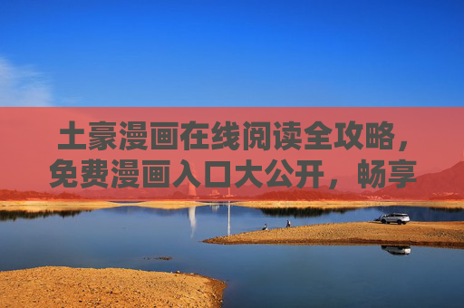 土豪漫画在线阅读全攻略,免费漫画入口大公开,畅享无广告漫画盛宴!土豪漫画免费无广告阅读全攻略 土豪漫画在线阅读全攻略,免费漫画入口大公开,畅享无广告漫画盛宴!土豪漫画免费无广告阅读全攻略