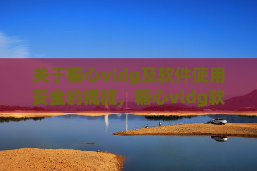 关于糖心vldg及软件使用安全的提醒,糖心vldg软件使用安全提醒 关于糖心vldg及软件使用安全的提醒,糖心vldg软件使用安全提醒