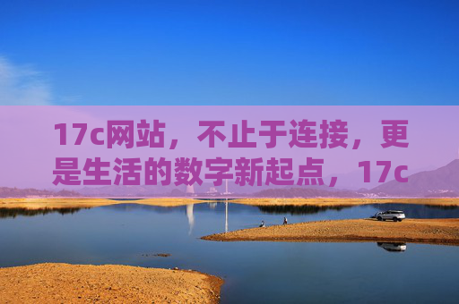 17c网站,不止于连接,更是生活的数字新起点,17c网站,连接生活,数字新起点 17c网站,不止于连接,更是生活的数字新起点,17c网站,连接生活,数字新起点
