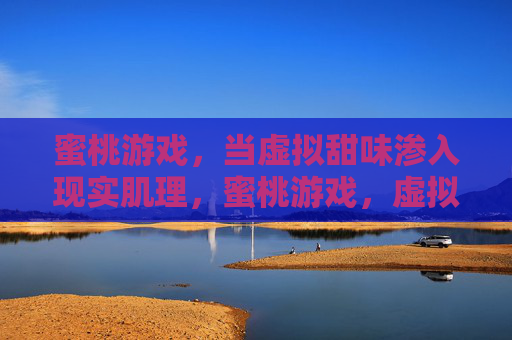 蜜桃游戏,当虚拟甜味渗入现实肌理,蜜桃游戏,虚拟甜味渗入现实肌理 蜜桃游戏,当虚拟甜味渗入现实肌理,蜜桃游戏,虚拟甜味渗入现实肌理