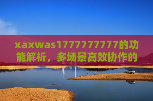 xaxwas1777777777的功能解析,多场景高效协作的实用工具,xaxwas1777777777,多场景高效协作实用工具 xaxwas1777777777的功能解析,多场景高效协作的实用工具,xaxwas1777777777,多场景高效协作实用工具