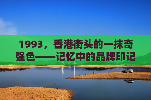 1993,香港街头的一抹奇强色——记忆中的品牌印记与文化掠影,1993香港街头,一抹奇强色的品牌印记与文化掠影 1993,香港街头的一抹奇强色——记忆中的品牌印记与文化掠影,1993香港街头,一抹奇强色的品牌印记与文化掠影