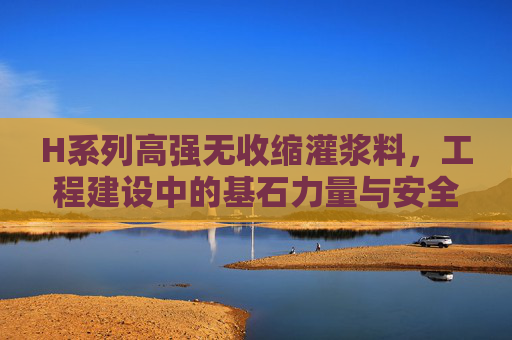 H系列高强无收缩灌浆料,工程建设中的基石力量与安全保障,H系列高强无收缩灌浆料,工程建设的基石与保障 H系列高强无收缩灌浆料,工程建设中的基石力量与安全保障,H系列高强无收缩灌浆料,工程建设的基石与保障