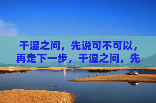 干湿之问,先说可不可以,再走下一步,干湿之问,先明可不可,再行下一步 干湿之问,先说可不可以,再走下一步,干湿之问,先明可不可,再行下一步