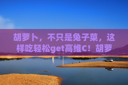 胡萝卜,不只是兔子菜,这样吃轻松get高维C!胡萝卜不止兔子菜,这样吃轻松get高维C 胡萝卜,不只是兔子菜,这样吃轻松get高维C!胡萝卜不止兔子菜,这样吃轻松get高维C