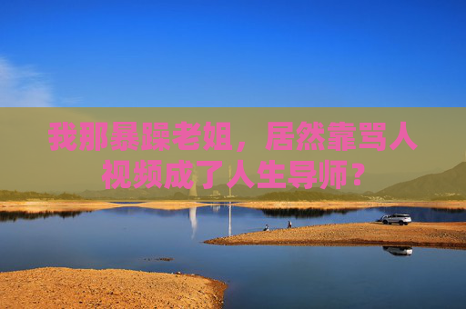 我那暴躁老姐,居然靠骂人视频成了人生导师? 我那暴躁老姐,居然靠骂人视频成了人生导师?