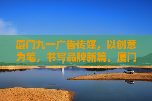 厦门九一广告传媒,以创意为笔,书写品牌新篇,厦门九一广告传媒,以创意为笔,书写品牌新篇 厦门九一广告传媒,以创意为笔,书写品牌新篇,厦门九一广告传媒,以创意为笔,书写品牌新篇
