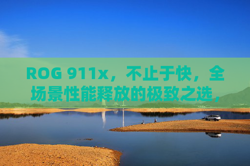 ROG 911x,不止于快,全场景性能释放的极致之选,ROG 911x,不止于快,全场景性能极致之选 ROG 911x,不止于快,全场景性能释放的极致之选,ROG 911x,不止于快,全场景性能极致之选