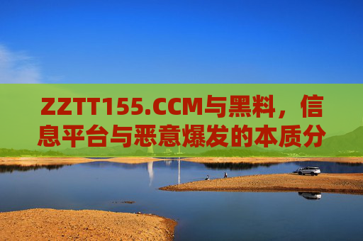 ZZTT155.CCM与黑料,信息平台与恶意爆发的本质分野 ZZTT155.CCM与黑料,信息平台与恶意爆发的本质分野