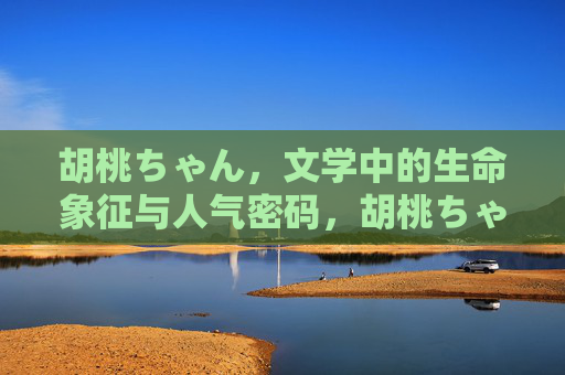 胡桃ちゃん,文学中的生命象征与人气密码,胡桃ちゃん,文学生命象征与人气密码 胡桃ちゃん,文学中的生命象征与人气密码,胡桃ちゃん,文学生命象征与人气密码