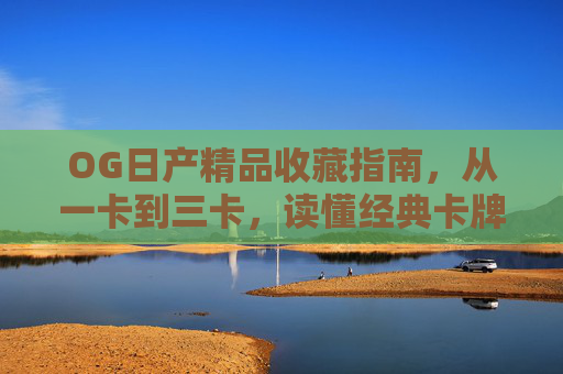 OG日产精品收藏指南,从一卡到三卡,读懂经典卡牌的进阶之路,OG日产精品收藏进阶指南,从一卡到三卡读懂经典卡牌 OG日产精品收藏指南,从一卡到三卡,读懂经典卡牌的进阶之路,OG日产精品收藏进阶指南,从一卡到三卡读懂经典卡牌