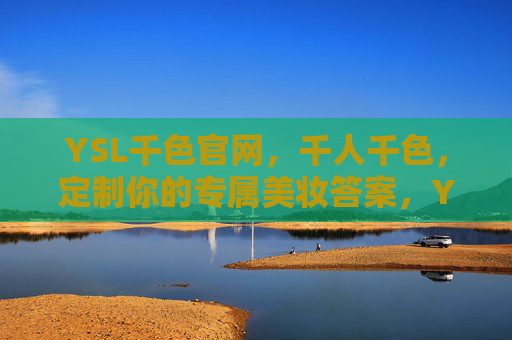 YSL千色官网,千人千色,定制你的专属美妆答案,YSL千色官网,千人千色,定制专属美妆答案 YSL千色官网,千人千色,定制你的专属美妆答案,YSL千色官网,千人千色,定制专属美妆答案