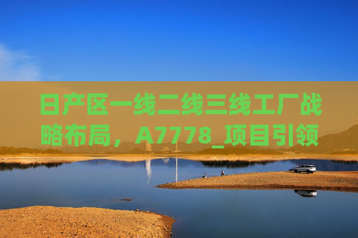 日产区一线二线三线工厂战略布局,A7778_项目引领生产体系升级,日产区一线二线三线工厂战略布局,A7778项目引领生产体系升级 日产区一线二线三线工厂战略布局,A7778_项目引领生产体系升级,日产区一线二线三线工厂战略布局,A7778项目引领生产体系升级