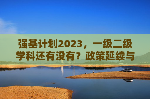 强基计划2023,一级二级学科还有没有?政策延续与未来方向,2023强基计划一级二级学科,政策延续与未来方向 强基计划2023,一级二级学科还有没有?政策延续与未来方向,2023强基计划一级二级学科,政策延续与未来方向