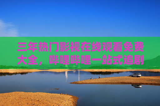 三年热门影视在线观看免费大全,哔哩哔哩一站式追剧指南,哔哩哔哩一站式免费追剧,三年热门影视大全 三年热门影视在线观看免费大全,哔哩哔哩一站式追剧指南,哔哩哔哩一站式免费追剧,三年热门影视大全