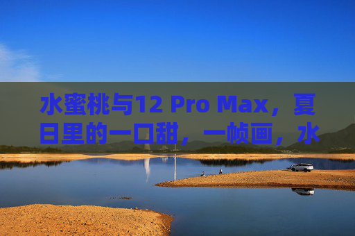 水蜜桃与12 Pro Max,夏日里的一口甜,一帧画,水蜜桃与12 Pro Max,夏日甜帧 水蜜桃与12 Pro Max,夏日里的一口甜,一帧画,水蜜桃与12 Pro Max,夏日甜帧