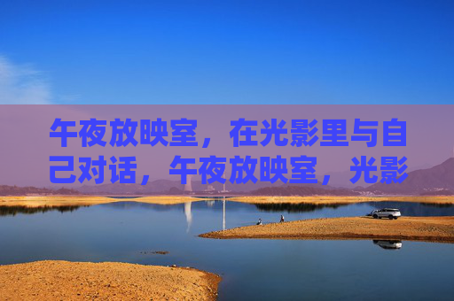 午夜放映室,在光影里与自己对话,午夜放映室,光影独语 午夜放映室,在光影里与自己对话,午夜放映室,光影独语